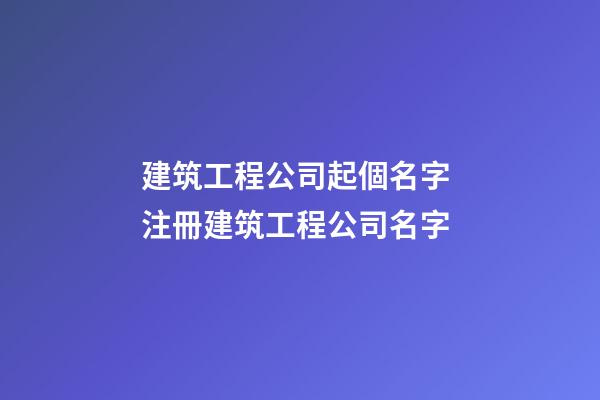 建筑工程公司起個名字 注冊建筑工程公司名字-第1張-公司起名-玄機派